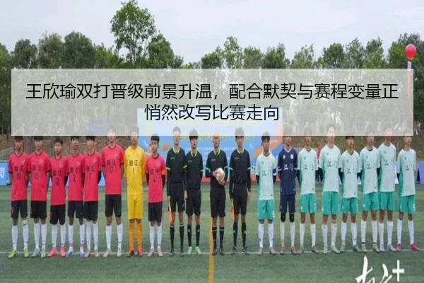 王欣瑜双打晋级前景升温，配合默契与赛程变量正悄然改写比赛走向