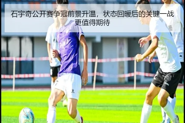 石宇奇公开赛争冠前景升温，状态回暖后的关键一战更值得期待