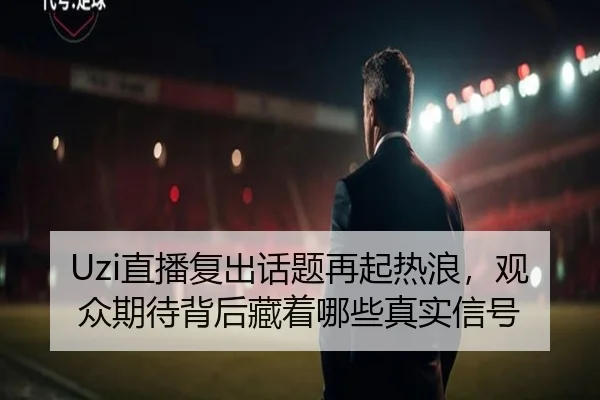 Uzi直播复出话题再起热浪，观众期待背后藏着哪些真实信号